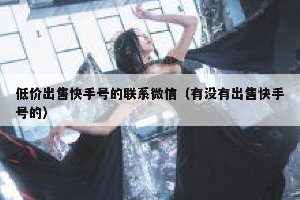 低价出售快手号的联系微信（有没有出售快手号的） 第1张