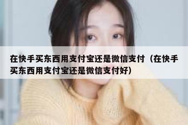在快手买东西用支付宝还是微信支付（在快手买东西用支付宝还是微信支付好） 第1张