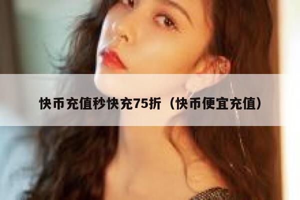 快币充值秒快充75折（快币便宜充值） 第1张
