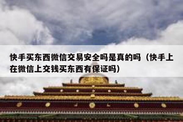 快手买东西微信交易安全吗是真的吗（快手上在微信上交钱买东西有保证吗） 第1张