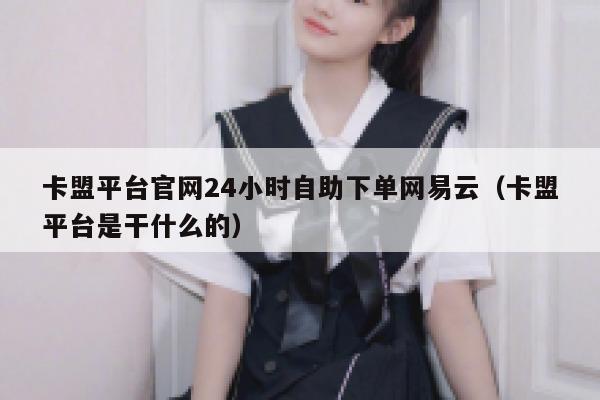 卡盟平台官网24小时自助下单网易云（卡盟平台是干什么的） 第1张