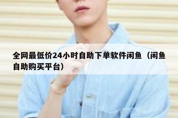 全网最低价24小时自助下单软件闲鱼（闲鱼自助购买平台） 第1张