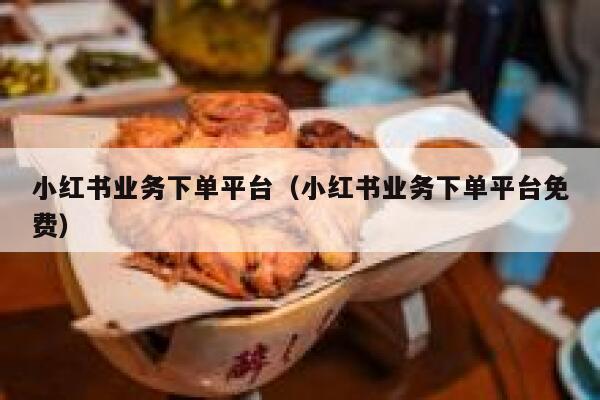 小红书业务下单平台（小红书业务下单平台免费） 第1张