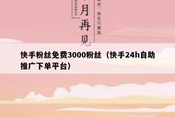 快手粉丝免费3000粉丝（快手24h自助推广下单平台） 第1张