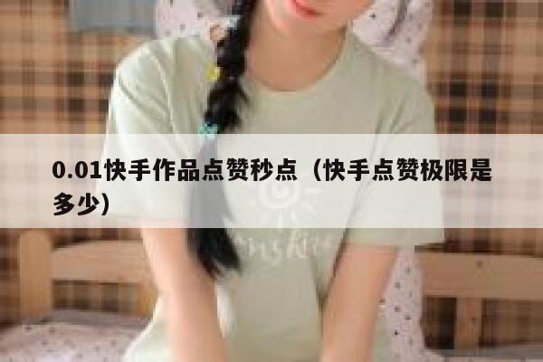 0.01快手作品点赞秒点（快手点赞极限是多少） 第1张
