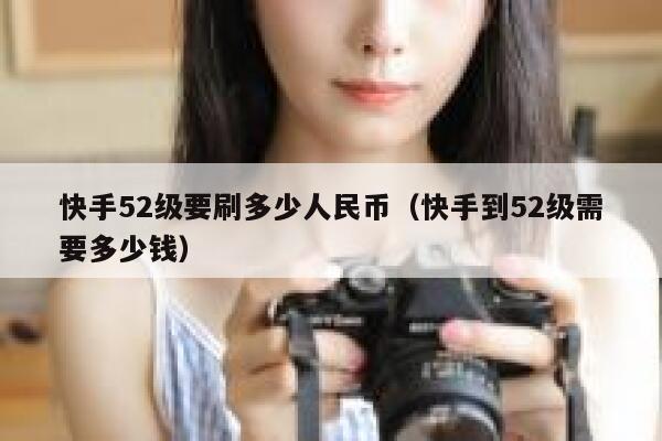 快手52级要刷多少人民币（快手到52级需要多少钱） 第1张