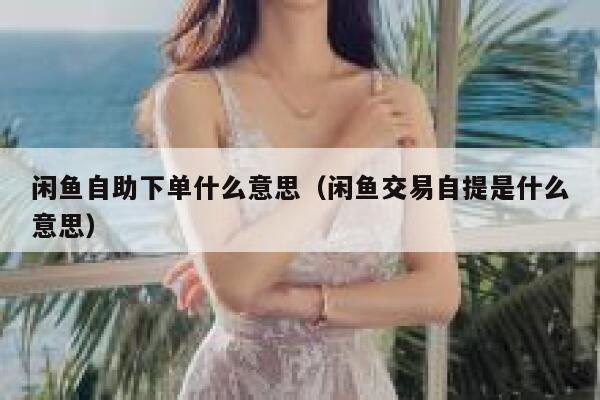 闲鱼自助下单什么意思（闲鱼交易自提是什么意思） 第1张