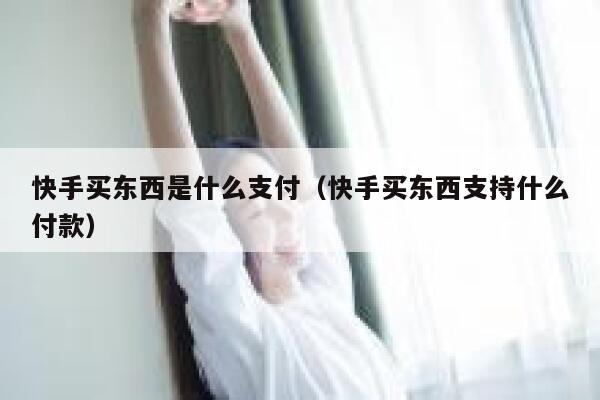 快手买东西是什么支付（快手买东西支持什么付款） 第1张