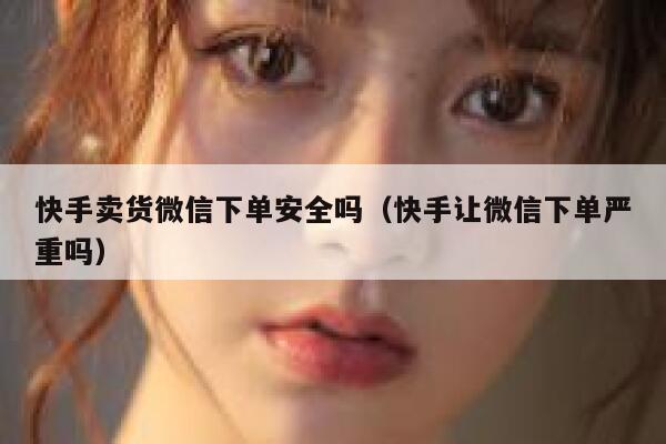 快手卖货微信下单安全吗（快手让微信下单严重吗） 第1张