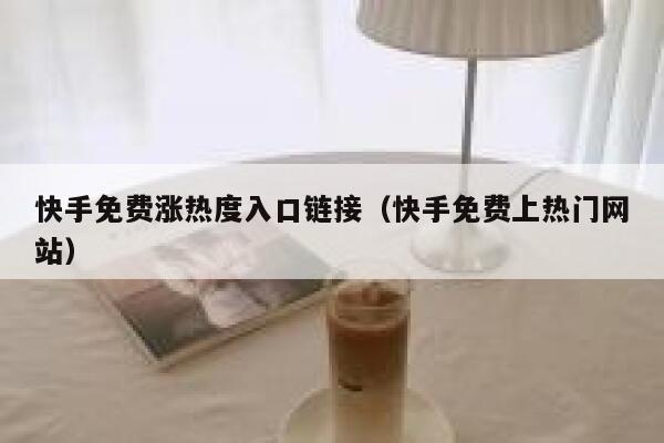 快手免费涨热度入口链接（快手免费上热门网站） 第1张