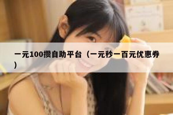 一元100攒自助平台（一元秒一百元优惠券） 第1张