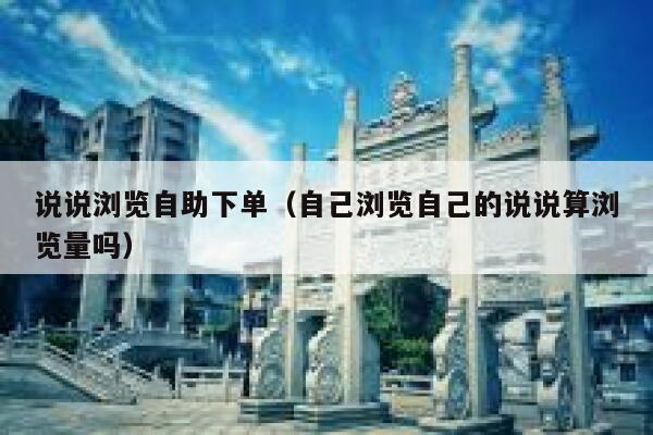 说说浏览自助下单（自己浏览自己的说说算浏览量吗） 第1张