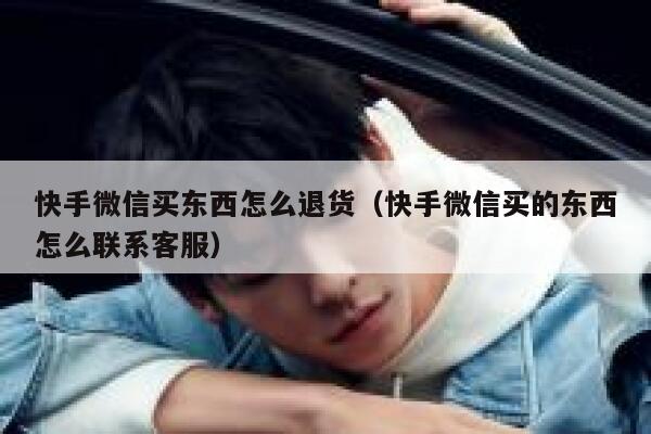 快手微信买东西怎么退货（快手微信买的东西怎么联系客服） 第1张