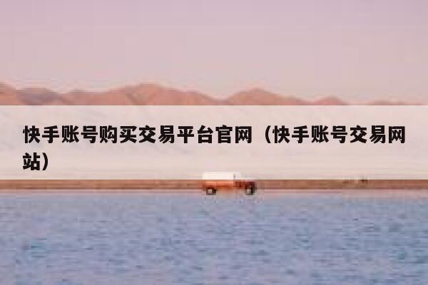 快手账号购买交易平台官网（快手账号交易网站） 第1张