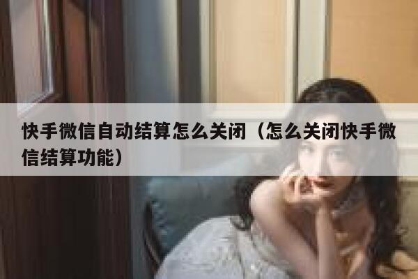 快手微信自动结算怎么关闭（怎么关闭快手微信结算功能） 第1张