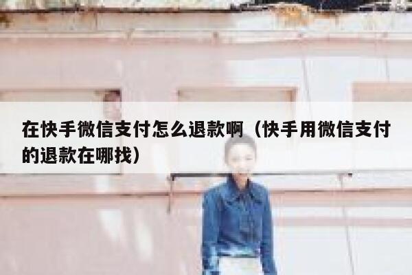 在快手微信支付怎么退款啊（快手用微信支付的退款在哪找） 第1张