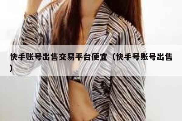 快手账号出售交易平台便宜（快手号账号出售） 第1张