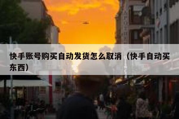 快手账号购买自动发货怎么取消（快手自动买东西） 第1张
