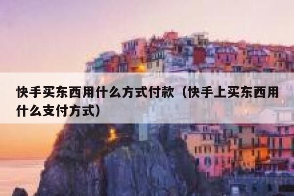 快手买东西用什么方式付款（快手上买东西用什么支付方式） 第1张