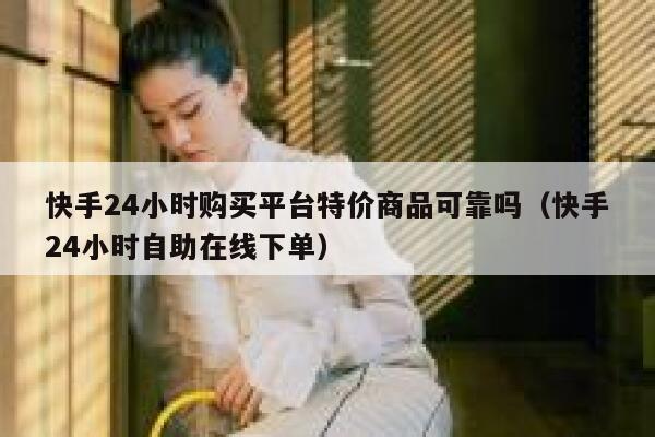 快手24小时购买平台特价商品可靠吗（快手24小时自助在线下单） 第1张