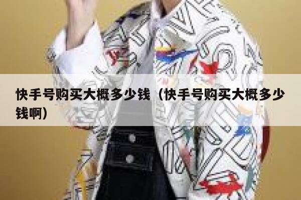 快手号购买大概多少钱（快手号购买大概多少钱啊） 第1张