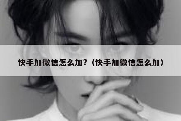 快手加微信怎么加?（快手加微信怎么加） 第1张