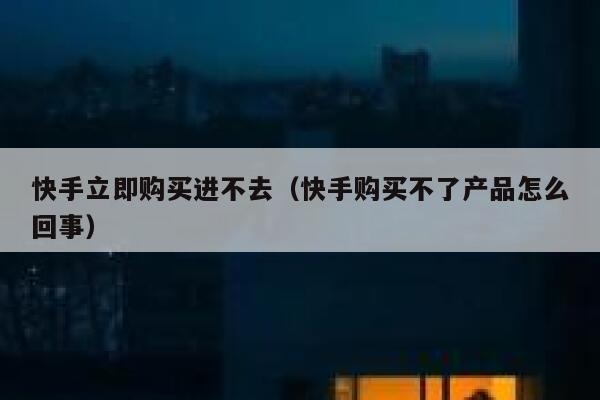 快手立即购买进不去（快手购买不了产品怎么回事） 第1张