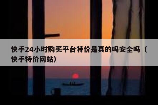 快手24小时购买平台特价是真的吗安全吗（快手特价网站） 第1张