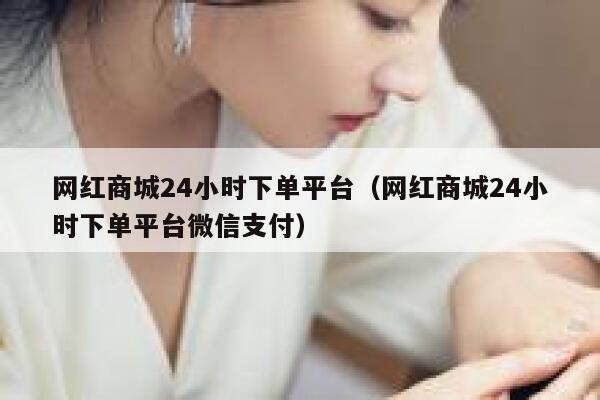网红商城24小时下单平台（网红商城24小时下单平台微信支付） 第1张