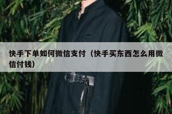 快手下单如何微信支付（快手买东西怎么用微信付钱） 第1张