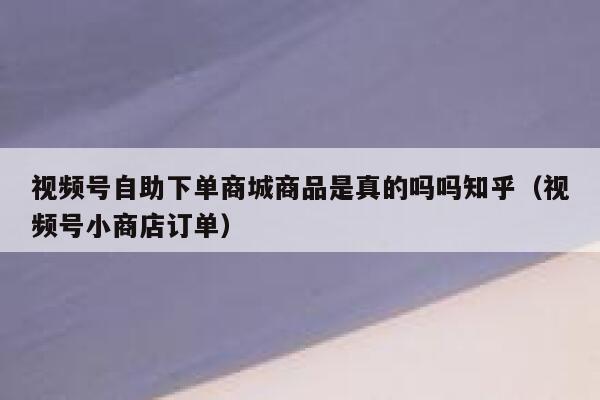 视频号自助下单商城商品是真的吗吗知乎(视频号小商店订单) 第1张 视频号自助下单商城商品是真的吗吗知乎(视频号小商店订单) 第1张