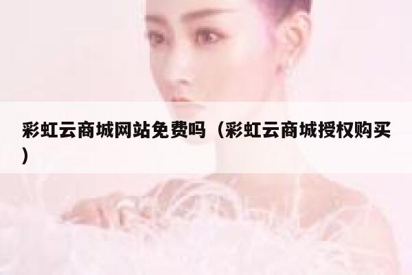 彩虹云商城网站免费吗(彩虹云商城授权购买) 第1张 彩虹云商城网站免费吗(彩虹云商城授权购买) 第1张