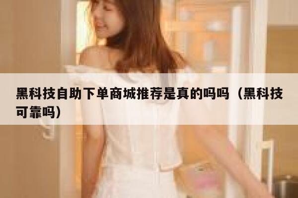 黑科技自助下单商城推荐是真的吗吗(黑科技可靠吗) 第1张 黑科技自助下单商城推荐是真的吗吗(黑科技可靠吗) 第1张