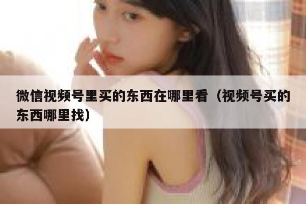 微信视频号里买的东西在哪里看(视频号买的东西哪里找) 第1张 微信视频号里买的东西在哪里看(视频号买的东西哪里找) 第1张