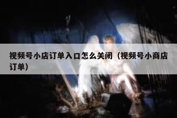 视频号小店订单入口怎么关闭（视频号小商店订单） 第1张
