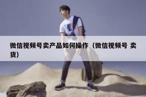 微信视频号卖产品如何操作(微信视频号 卖货) 第1张 微信视频号卖产品如何操作(微信视频号 卖货) 第1张