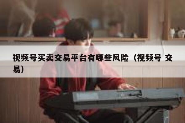 视频号买卖交易平台有哪些风险(视频号 交易) 第1张 视频号买卖交易平台有哪些风险(视频号 交易) 第1张