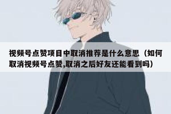 视频号点赞项目中取消推荐是什么意思(如何取消视频号点赞,取消之后好友还能看到吗) 第1张 视频号点赞项目中取消推荐是什么意思(如何取消视频号点赞,取消之后好友还能看到吗) 第1张