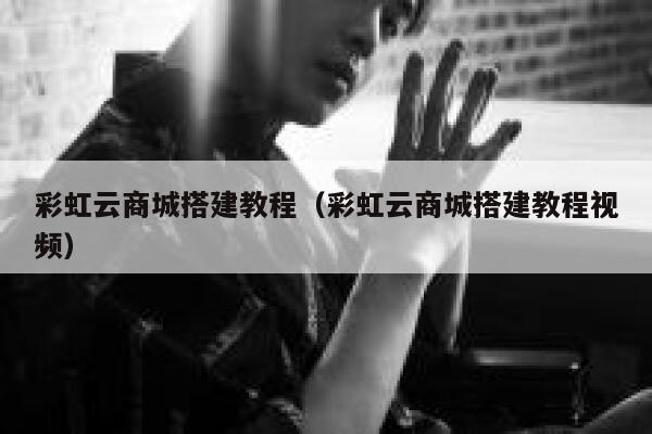 彩虹云商城搭建教程（彩虹云商城搭建教程视频） 第1张