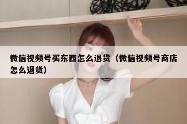 微信视频号买东西怎么退货(微信视频号商店怎么退货) 第1张 微信视频号买东西怎么退货(微信视频号商店怎么退货) 第1张