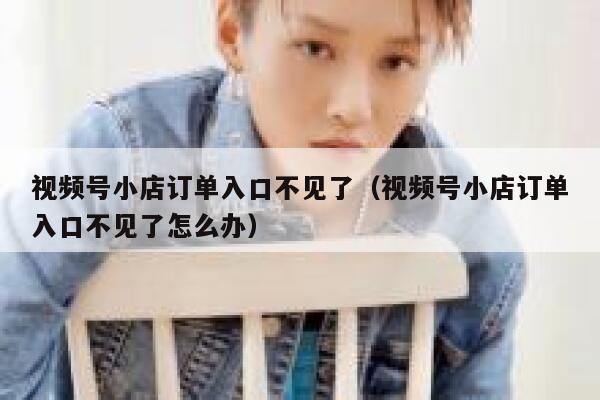 视频号小店订单入口不见了（视频号小店订单入口不见了怎么办） 第1张