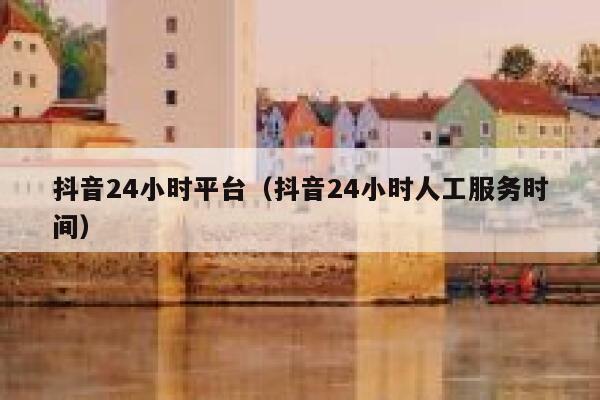 抖音24小时平台（抖音24小时人工服务时间） 第1张