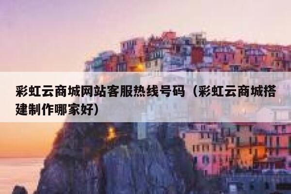 彩虹云商城网站客服热线号码（彩虹云商城搭建制作哪家好） 第1张