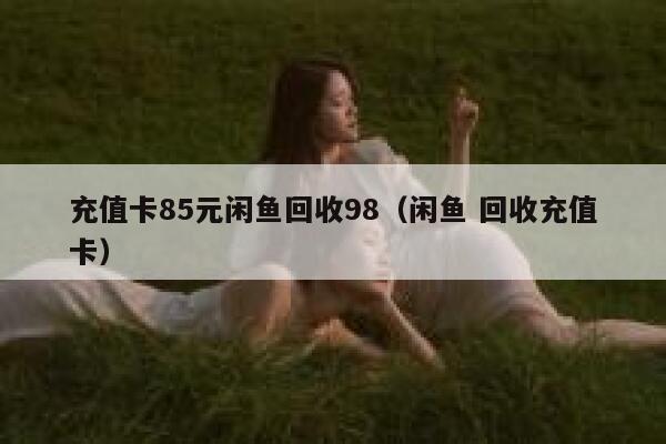 充值卡85元闲鱼回收98（闲鱼 回收充值卡） 第1张