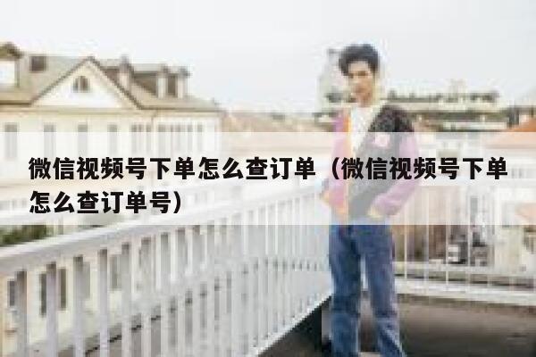 微信视频号下单怎么查订单（微信视频号下单怎么查订单号） 第1张