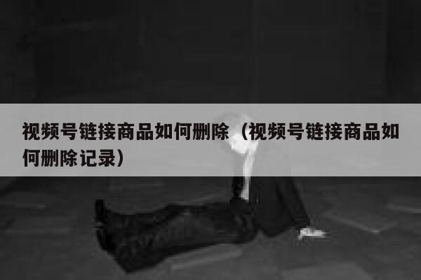 视频号链接商品如何删除(视频号链接商品如何删除记录) 第1张 视频号链接商品如何删除(视频号链接商品如何删除记录) 第1张