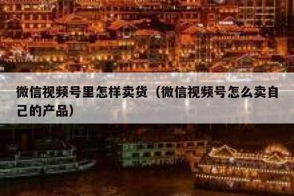 微信视频号里怎样卖货（微信视频号怎么卖自己的产品） 第1张
