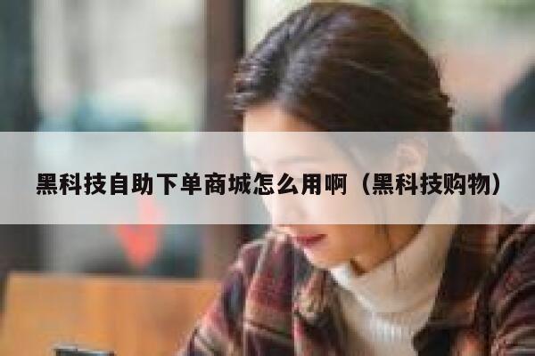 黑科技自助下单商城怎么用啊(黑科技购物) 第1张 黑科技自助下单商城怎么用啊(黑科技购物) 第1张