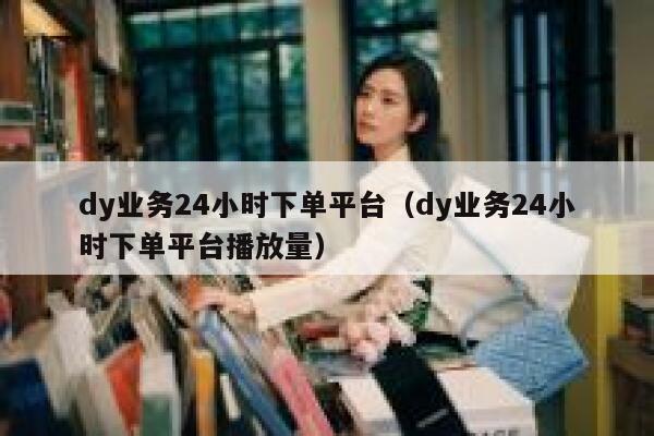 dy业务24小时下单平台(dy业务24小时下单平台播放量) 第1张 dy业务24小时下单平台(dy业务24小时下单平台播放量) 第1张