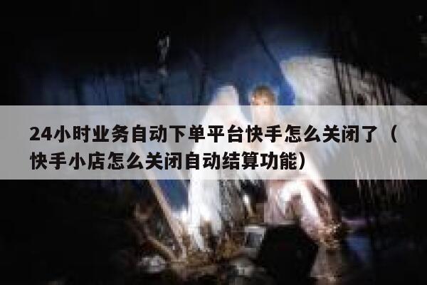 24小时业务自动下单平台快手怎么关闭了(快手小店怎么关闭自动结算功能) 第1张 24小时业务自动下单平台快手怎么关闭了(快手小店怎么关闭自动结算功能) 第1张